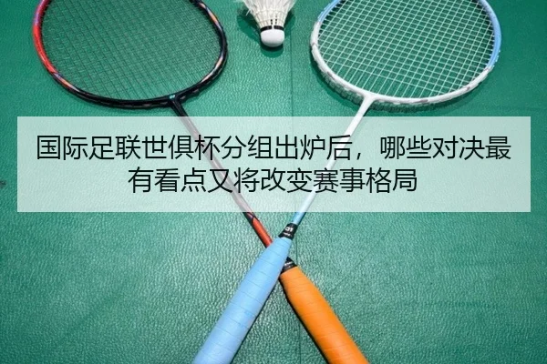 国际足联世俱杯分组出炉后，哪些对决最有看点又将改变赛事格局