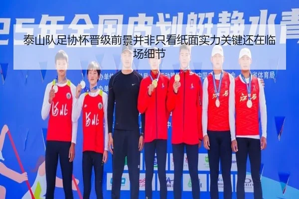 泰山队足协杯晋级前景并非只看纸面实力关键还在临场细节