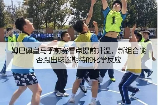 姆巴佩皇马季前赛看点提前升温，新组合能否踢出球迷期待的化学反应